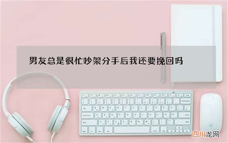 男友总是很忙 吵架分手后我还要挽回吗