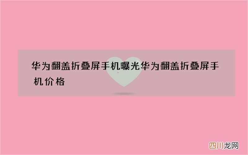 华为翻盖折叠屏手机曝光 华为翻盖折叠屏手机价格