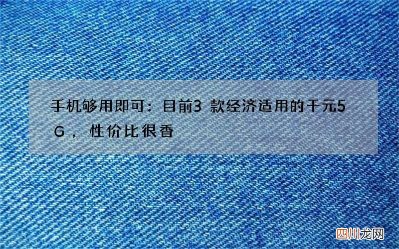 手机够用即可：目前3款经济适用的千元5G，性价比很香