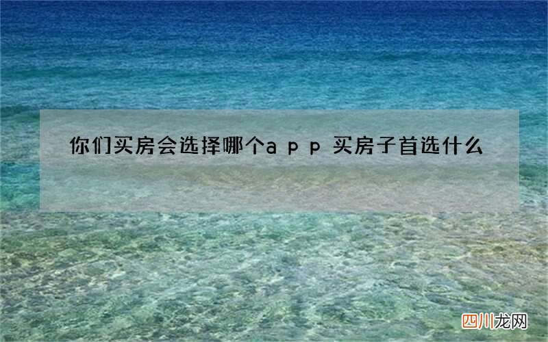 你们买房会选择哪个app 买房子首选什么