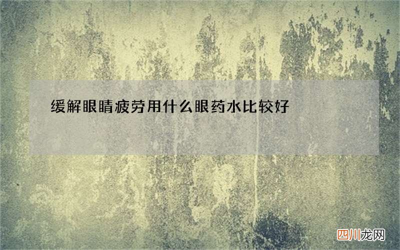 缓解眼睛疲劳用什么眼药水比较好