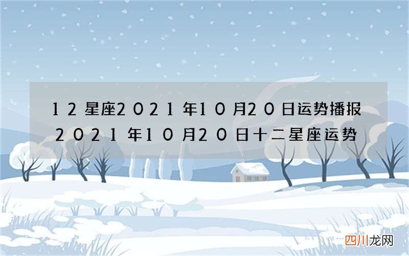 12星座2021年10月20日运势播报 2021年10月20日十二星座运势