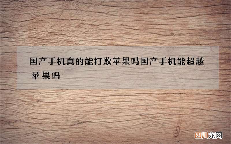 国产手机真的能打败苹果吗 国产手机能超越苹果吗