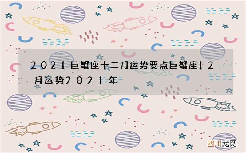 2021巨蟹座十二月运势要点 巨蟹座12月运势2021年