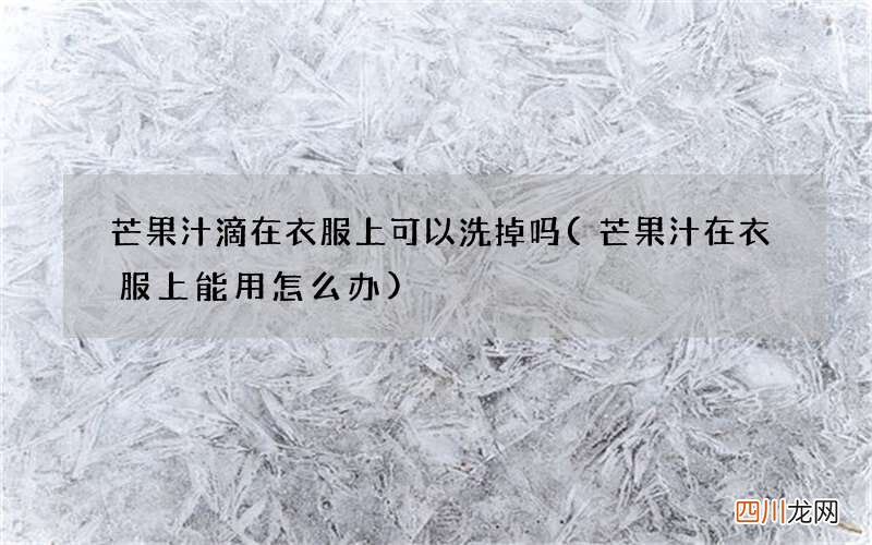 芒果汁在衣服上能用怎么办 芒果汁滴在衣服上可以洗掉吗