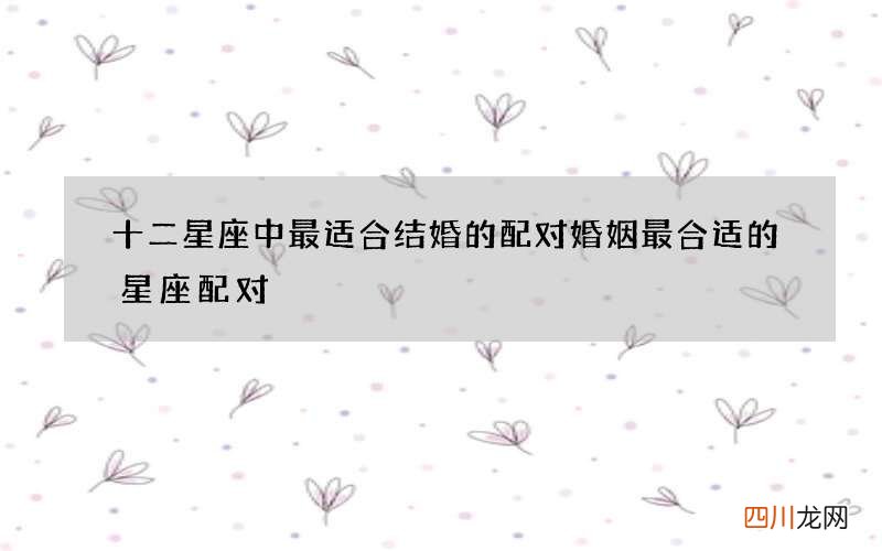 十二星座中最适合结婚的配对 婚姻最合适的星座配对