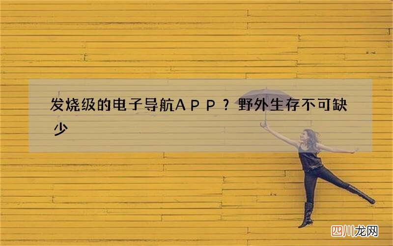 发烧级的电子导航APP？野外生存不可缺少
