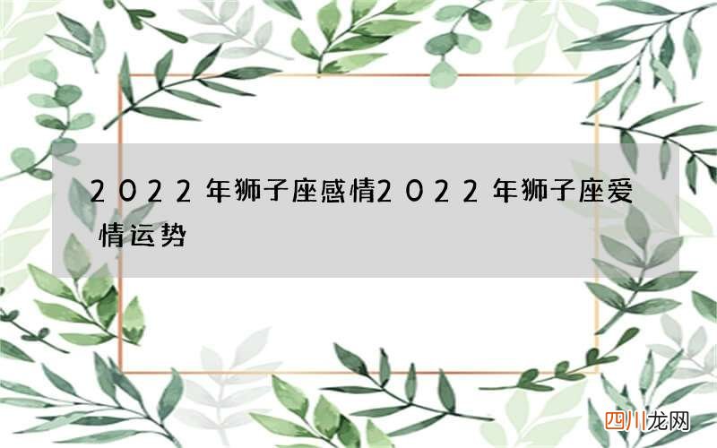 2022年狮子座感情 2022年狮子座爱情运势
