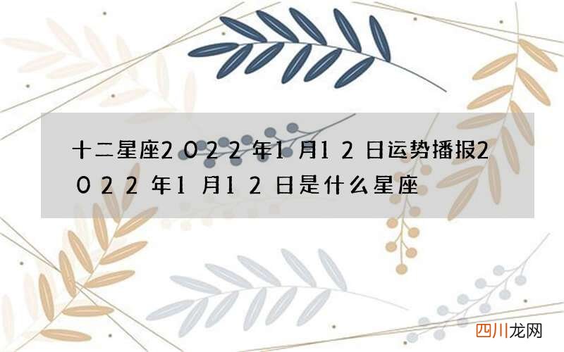 十二星座2022年1月12日运势播报 2022年1月12日是什么星座