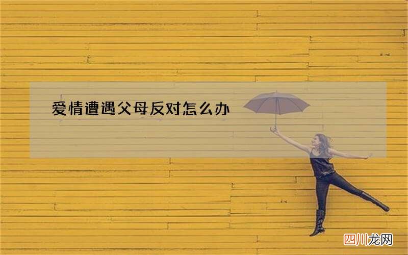 爱情遭遇父母反对怎么办?六招助你说服父母挽回爱情