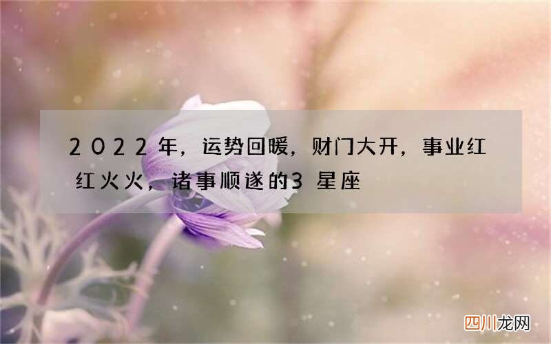 2022年，运势回暖，财门大开，事业红红火火，诸事顺遂的3星座