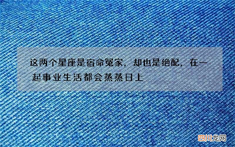 这两个星座是宿命冤家，却也是绝配，在一起事业生活都会蒸蒸日上