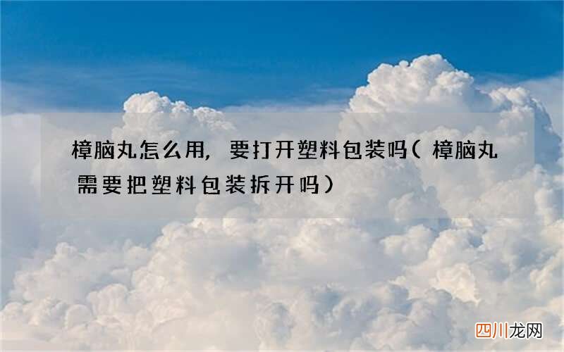 樟脑丸需要把塑料包装拆开吗 樟脑丸怎么用,要打开塑料包装吗
