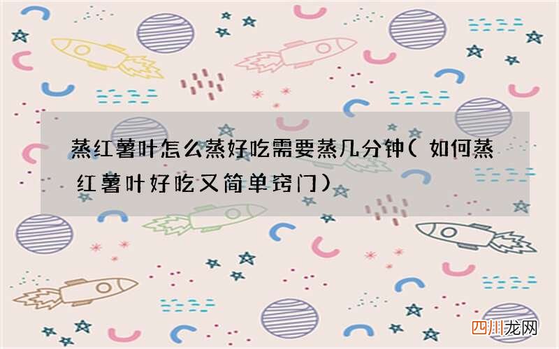 如何蒸红薯叶好吃又简单窍门 蒸红薯叶怎么蒸好吃需要蒸几分钟