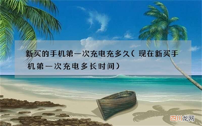 现在新买手机第一次充电多长时间 新买的手机第一次充电充多久