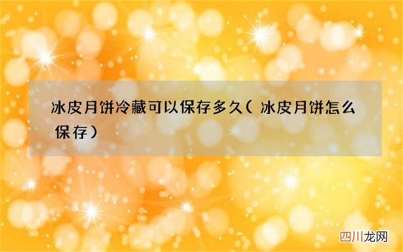 冰皮月饼怎么保存 冰皮月饼冷藏可以保存多久