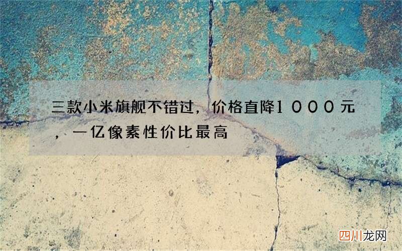 三款小米旗舰不错过，价格直降1000元，一亿像素性价比最高