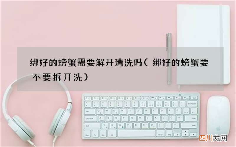 绑好的螃蟹要不要拆开洗 绑好的螃蟹需要解开清洗吗