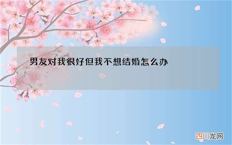 男友对我很好但我不想结婚怎么办
