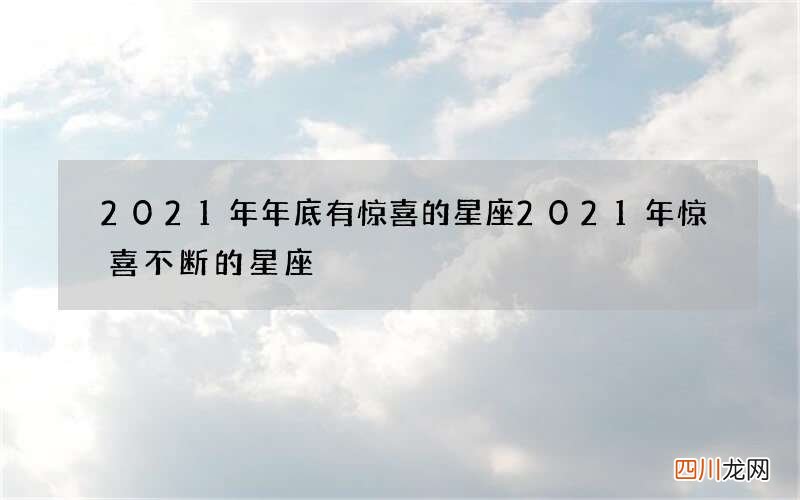 2021年年底有惊喜的星座 2021年惊喜不断的星座