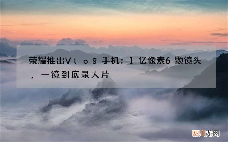 荣耀推出Vlog手机：1亿像素6颗镜头，一镜到底录大片