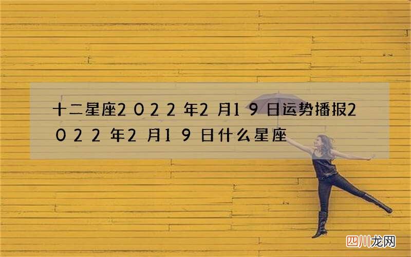 十二星座2022年2月19日运势播报 2022年2月19日什么星座