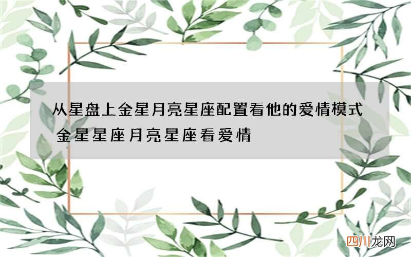 从星盘上金星月亮星座配置看他的爱情模式 金星星座月亮星座看爱情
