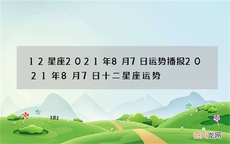 12星座2021年8月7日运势播报 2021年8月7日十二星座运势