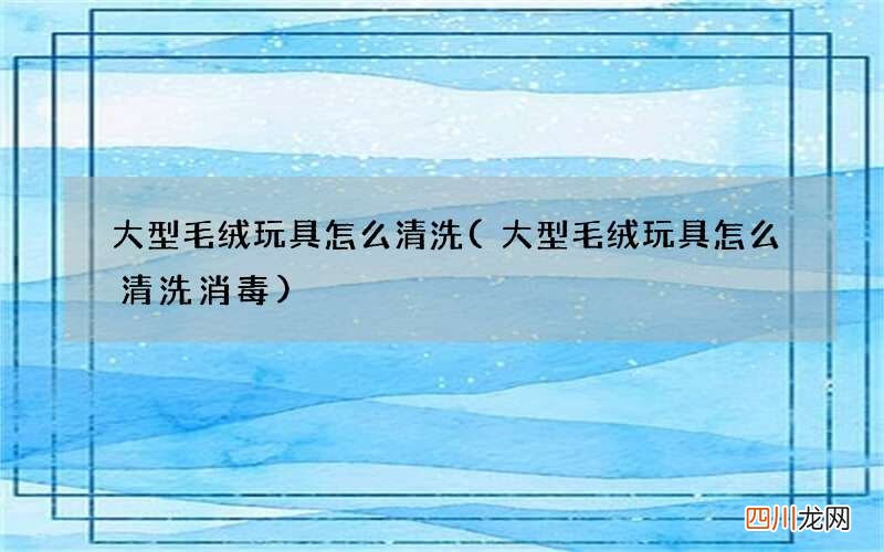 大型毛绒玩具怎么清洗消毒 大型毛绒玩具怎么清洗