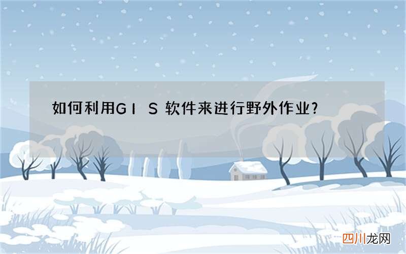 如何利用GIS软件来进行野外作业？