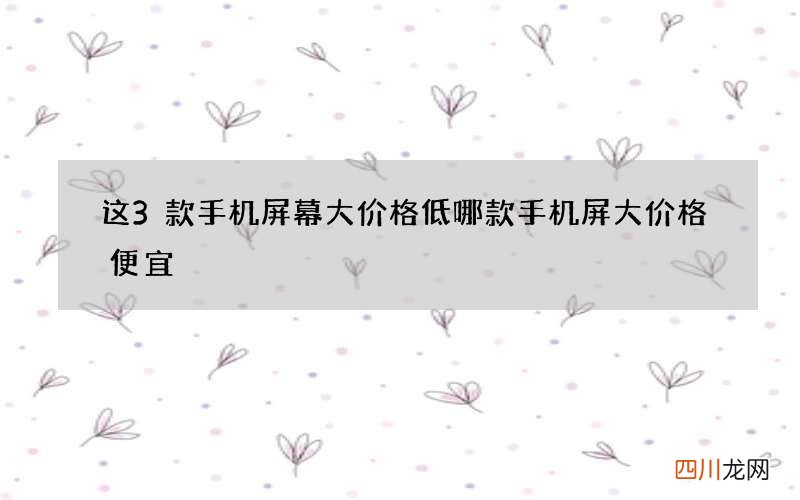 这3款手机屏幕大价格低 哪款手机屏大价格便宜