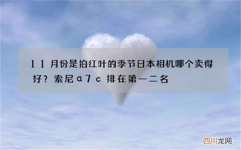 11月份是拍红叶的季节日本相机哪个卖得好？索尼α7c排在第一二名