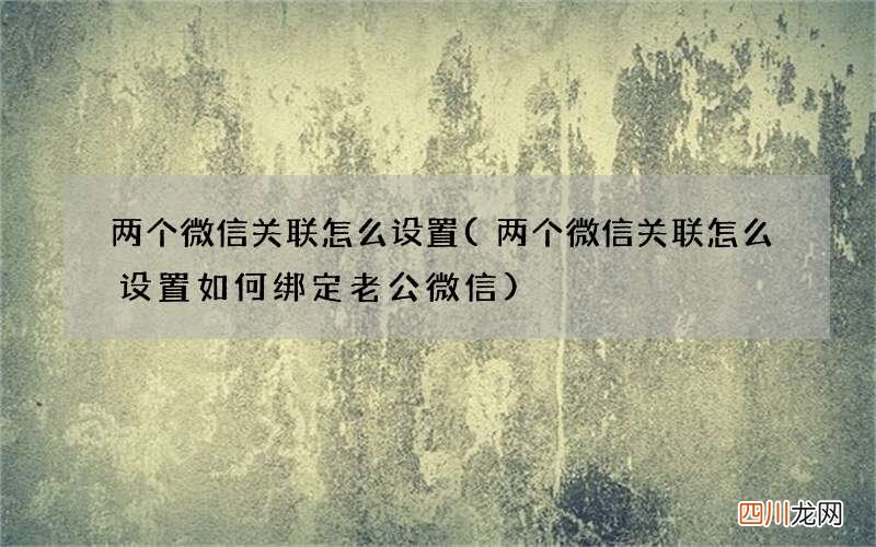 两个微信关联怎么设置如何绑定老公微信 两个微信关联怎么设置
