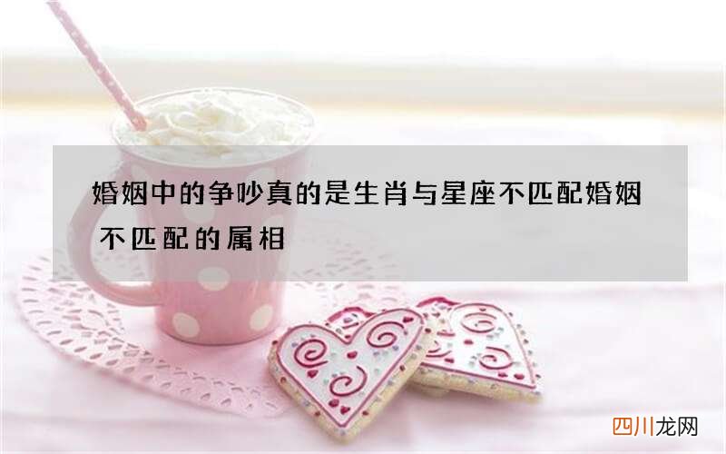 婚姻中的争吵真的是生肖与星座不匹配 婚姻不匹配的属相