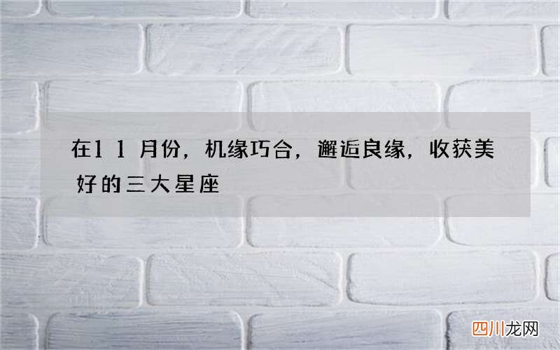 在11月份，机缘巧合，邂逅良缘，收获美好的三大星座
