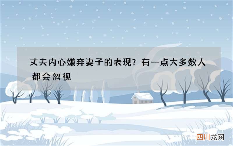 丈夫内心嫌弃妻子的表现？有一点大多数人都会忽视