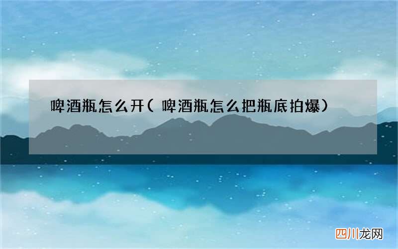 啤酒瓶怎么把瓶底拍爆 啤酒瓶怎么开