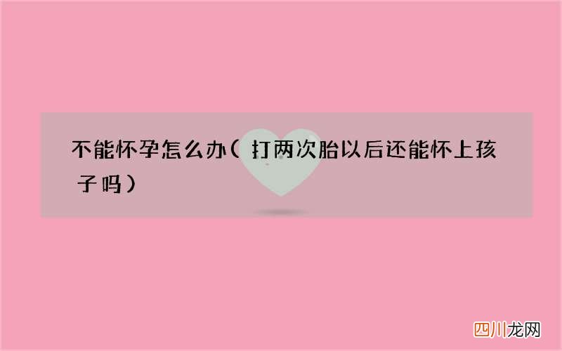 打两次胎以后还能怀上孩子吗 不能怀孕怎么办