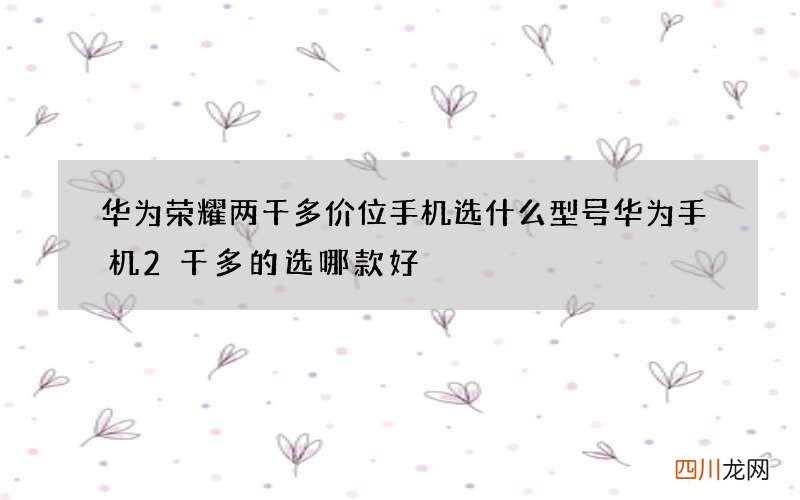 华为荣耀两千多价位手机选什么型号 华为手机2千多的选哪款好