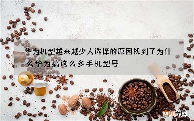 华为机型越来越少人选择的原因找到了 为什么华为搞这么多手机型号