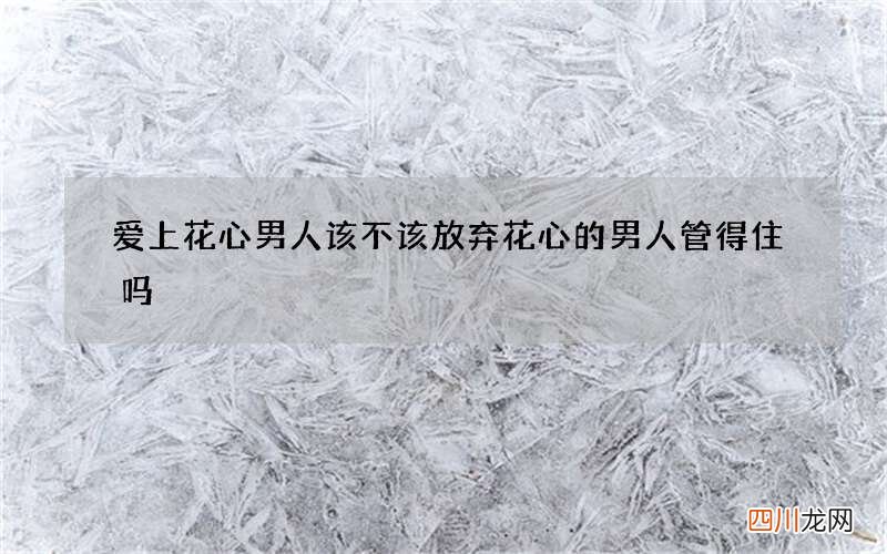 爱上花心男人该不该放弃 花心的男人管得住吗