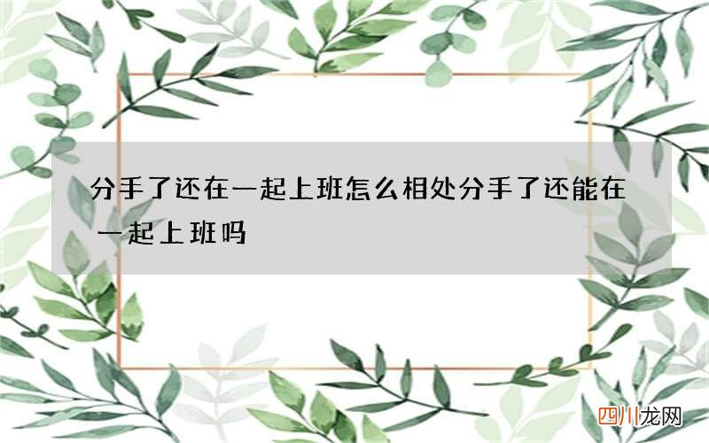 分手了还在一起上班怎么相处 分手了还能在一起上班吗