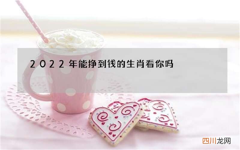 2022年能挣到钱的生肖看你吗