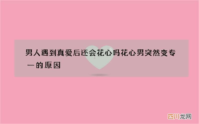 男人遇到真爱后还会花心吗 花心男突然变专一的原因
