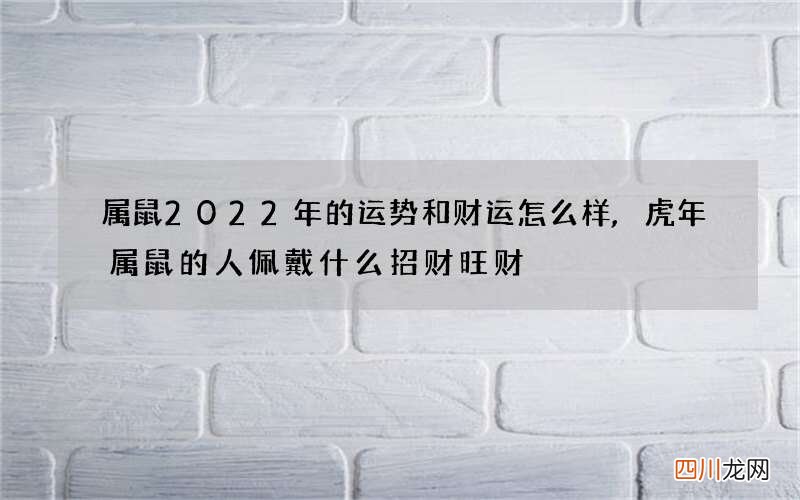 属鼠2022年的运势和财运怎么样,虎年属鼠的人佩戴什么招财旺财