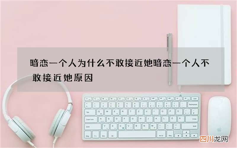 暗恋一个人为什么不敢接近她 暗恋一个人不敢接近她原因