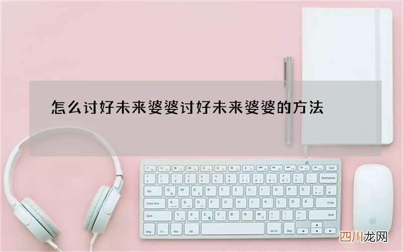 怎么讨好未来婆婆 讨好未来婆婆的方法