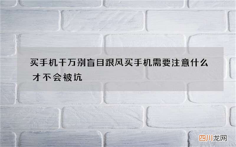 买手机千万别盲目跟风 买手机需要注意什么才不会被坑