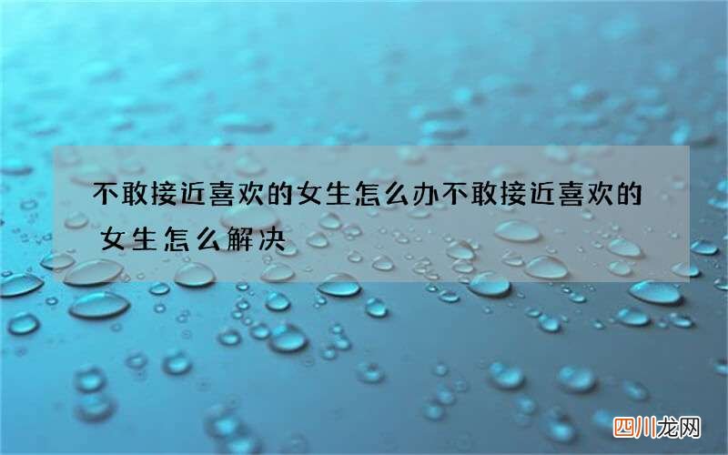 不敢接近喜欢的女生怎么办 不敢接近喜欢的女生怎么解决