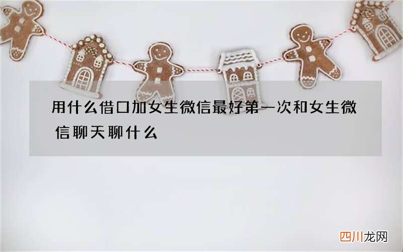 用什么借口加女生微信最好 第一次和女生微信聊天聊什么